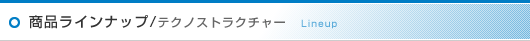 商品ラインナップ テクノストラクチャー