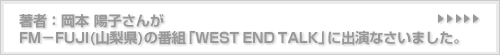 ���ҁF���{ �z�q���� FM�|FUJI(�R����)�̔ԑg�uWEST END TALK�v�ɏo���Ȃ����܂����B